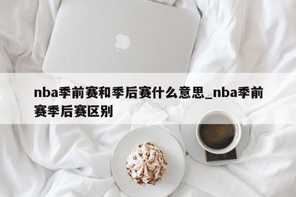 nba季前赛和季后赛什么意思_nba季前赛季后赛区别