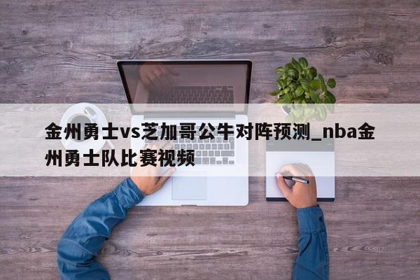 金州勇士vs芝加哥公牛对阵预测_nba金州勇士队比赛视频