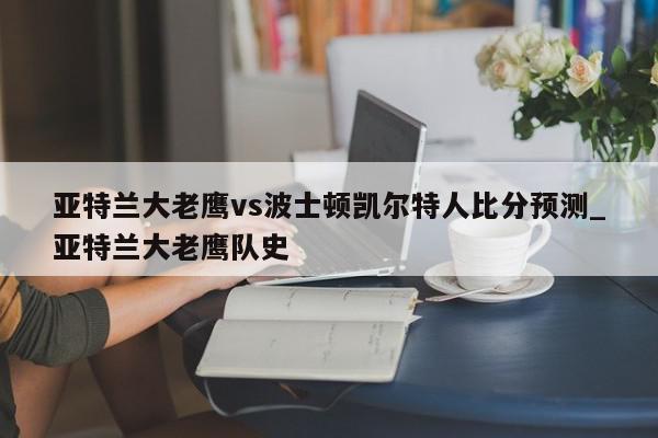 亚特兰大老鹰vs波士顿凯尔特人比分预测_亚特兰大老鹰队史