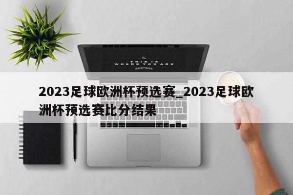 2023足球欧洲杯预选赛_2023足球欧洲杯预选赛比分结果