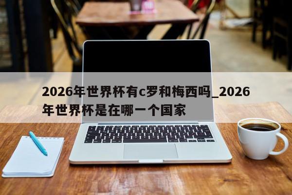 2026年世界杯有c罗和梅西吗_2026年世界杯是在哪一个国家