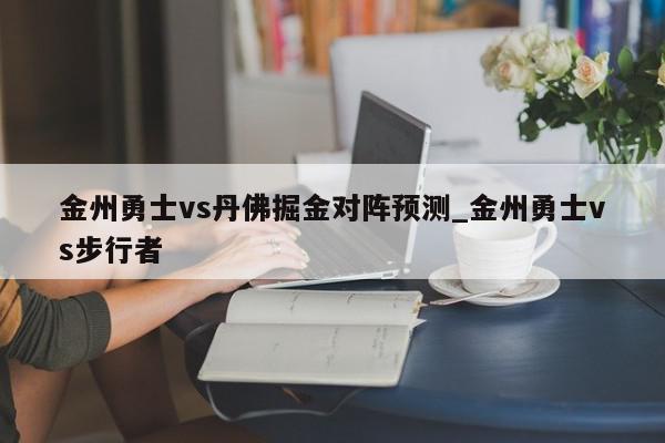 金州勇士vs丹佛掘金对阵预测_金州勇士vs步行者