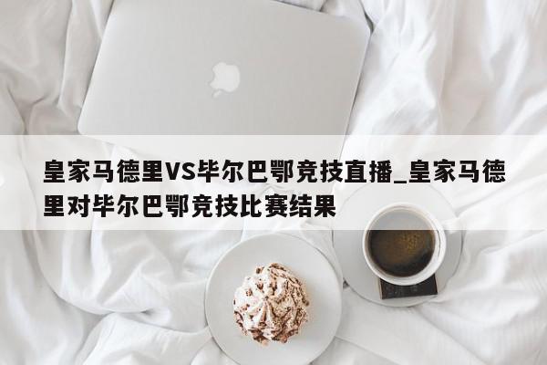 皇家马德里VS毕尔巴鄂竞技直播_皇家马德里对毕尔巴鄂竞技比赛结果