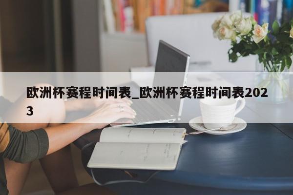 欧洲杯赛程时间表_欧洲杯赛程时间表2023