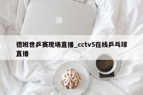 德班世乒赛现场直播_cctv5在线乒乓球直播