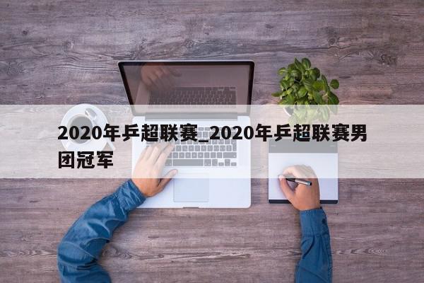 2020年乒超联赛_2020年乒超联赛男团冠军