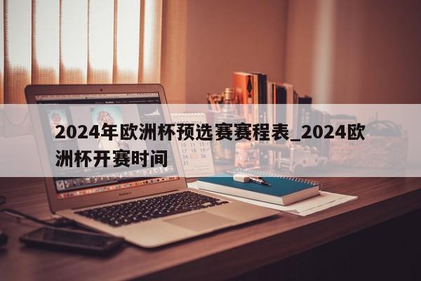 2024年欧洲杯预选赛赛程表_2024欧洲杯开赛时间