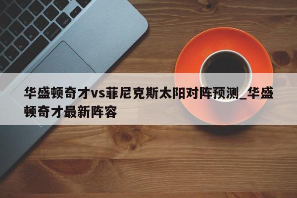 华盛顿奇才vs菲尼克斯太阳对阵预测_华盛顿奇才最新阵容