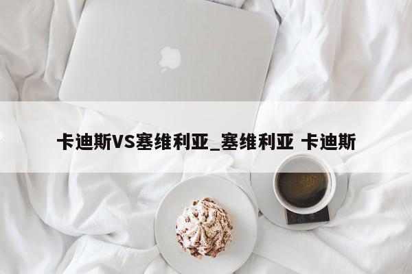 卡迪斯VS塞维利亚_塞维利亚 卡迪斯