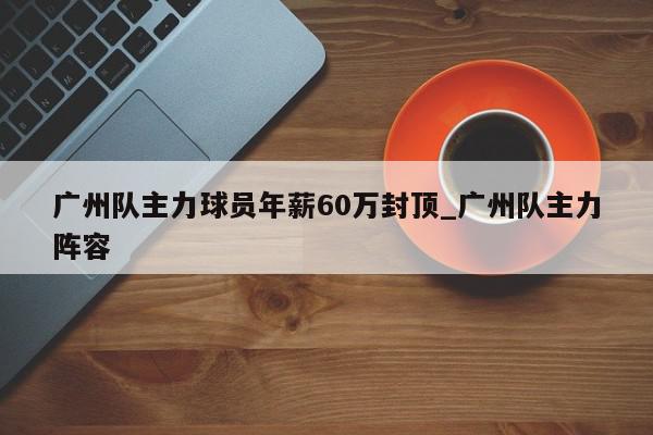 广州队主力球员年薪60万封顶_广州队主力阵容