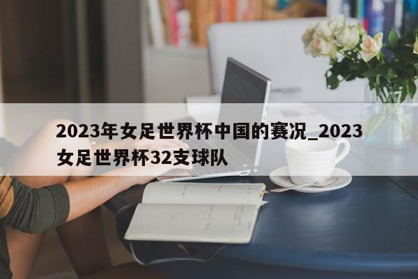 2023年女足世界杯中国的赛况_2023女足世界杯32支球队