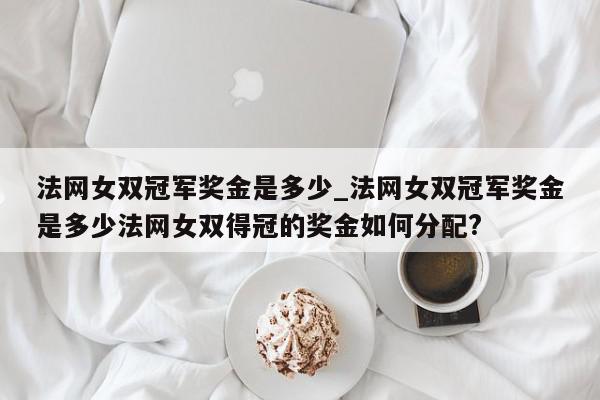 法网女双冠军奖金是多少_法网女双冠军奖金是多少法网女双得冠的奖金如何分配?