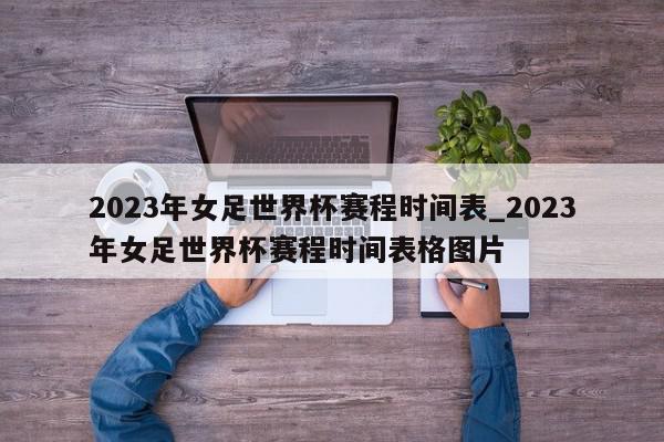 2023年女足世界杯赛程时间表_2023年女足世界杯赛程时间表格图片