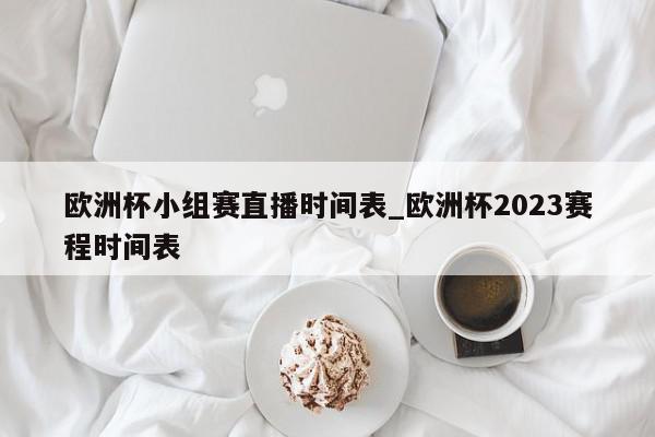 欧洲杯小组赛直播时间表_欧洲杯2023赛程时间表