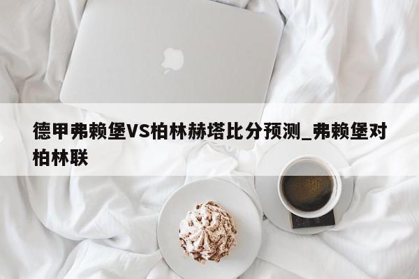 德甲弗赖堡VS柏林赫塔比分预测_弗赖堡对柏林联