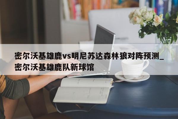 密尔沃基雄鹿vs明尼苏达森林狼对阵预测_密尔沃基雄鹿队新球馆