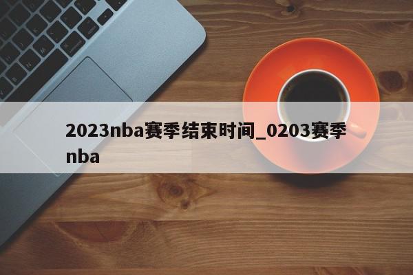 2023nba赛季结束时间_0203赛季nba