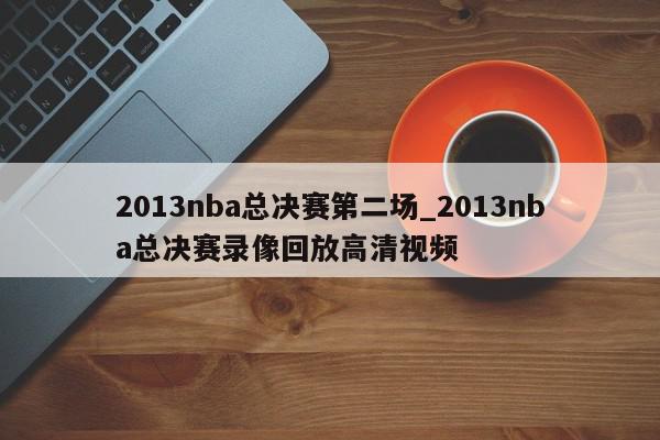 2013nba总决赛第二场_2013nba总决赛录像回放高清视频