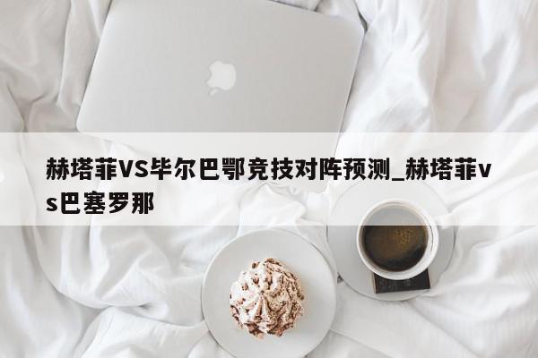 赫塔菲VS毕尔巴鄂竞技对阵预测_赫塔菲vs巴塞罗那