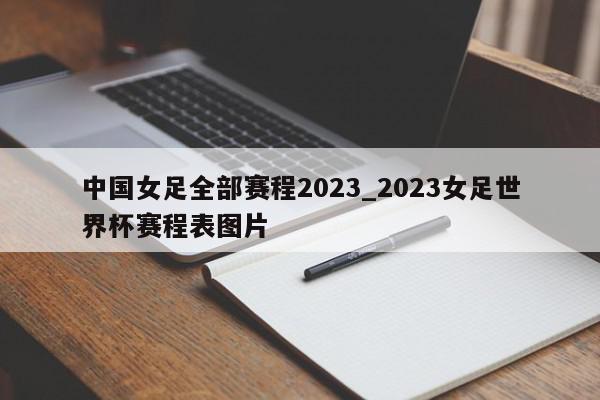 中国女足全部赛程2023_2023女足世界杯赛程表图片