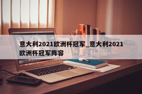 意大利2021欧洲杯冠军_意大利2021欧洲杯冠军阵容