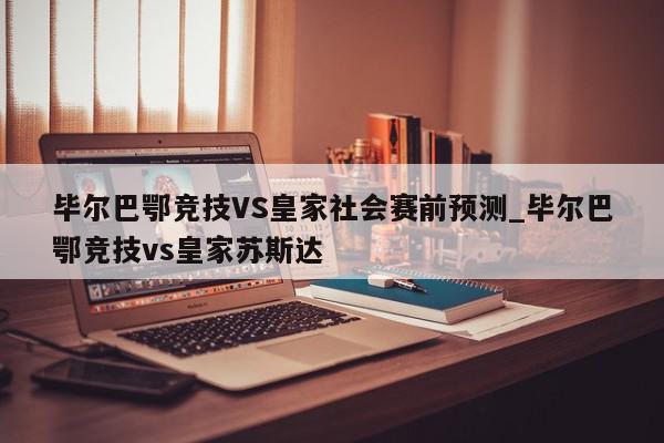 毕尔巴鄂竞技VS皇家社会赛前预测_毕尔巴鄂竞技vs皇家苏斯达