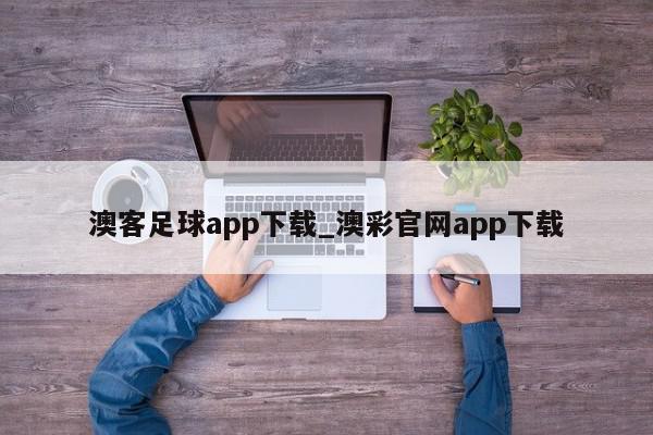 澳客足球app下载_澳彩官网app下载