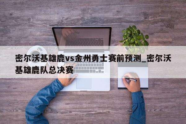 密尔沃基雄鹿vs金州勇士赛前预测_密尔沃基雄鹿队总决赛