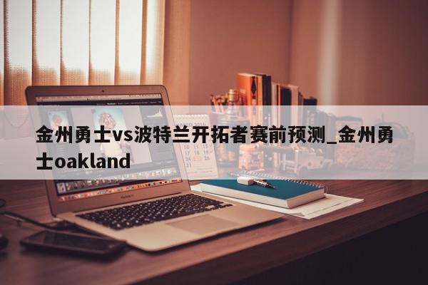 金州勇士vs波特兰开拓者赛前预测_金州勇士oakland