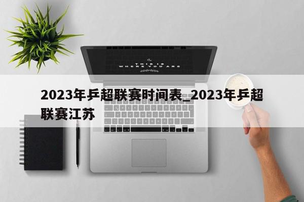 2023年乒超联赛时间表_2023年乒超联赛江苏