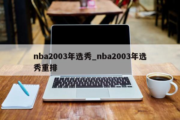 nba2003年选秀_nba2003年选秀重排