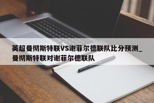 英超曼彻斯特联VS谢菲尔德联队比分预测_曼彻斯特联对谢菲尔德联队