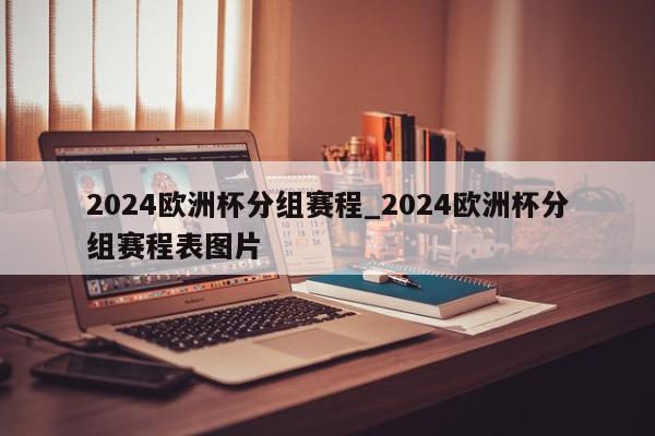 2024欧洲杯分组赛程_2024欧洲杯分组赛程表图片