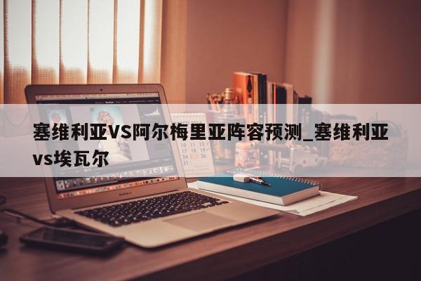 塞维利亚VS阿尔梅里亚阵容预测_塞维利亚vs埃瓦尔