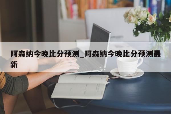 阿森纳今晚比分预测_阿森纳今晚比分预测最新