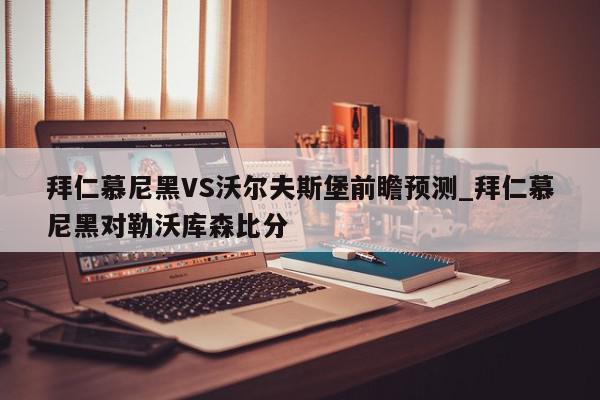 拜仁慕尼黑VS沃尔夫斯堡前瞻预测_拜仁慕尼黑对勒沃库森比分