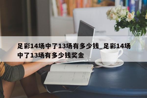 足彩14场中了13场有多少钱_足彩14场中了13场有多少钱奖金