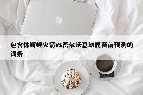 包含休斯顿火箭vs密尔沃基雄鹿赛前预测的词条