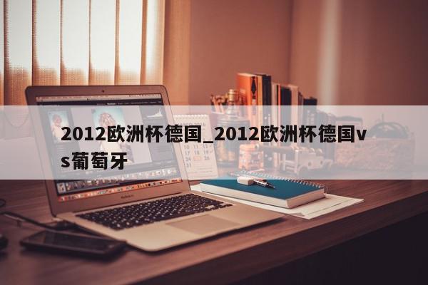 2012欧洲杯德国_2012欧洲杯德国vs葡萄牙