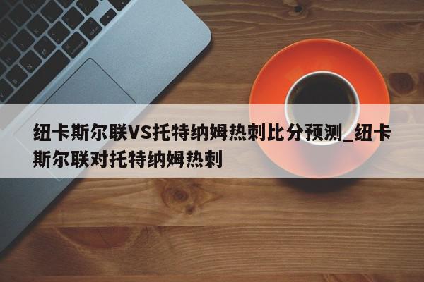 纽卡斯尔联VS托特纳姆热刺比分预测_纽卡斯尔联对托特纳姆热刺