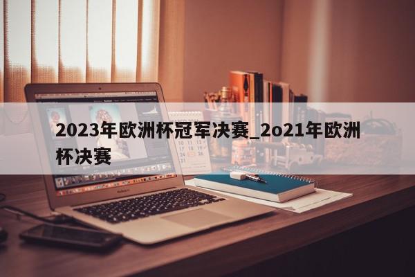 2023年欧洲杯冠军决赛_2o21年欧洲杯决赛