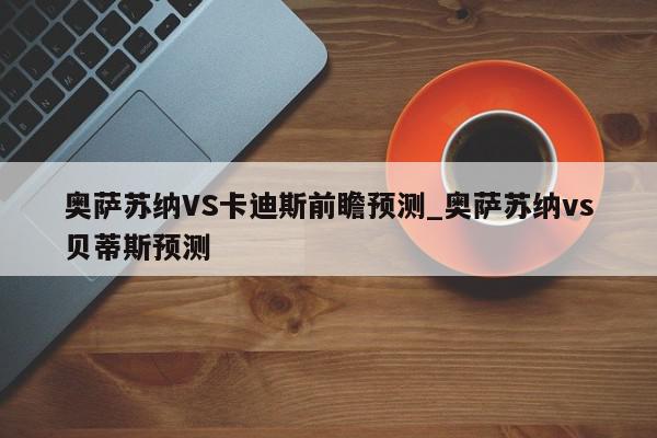 奥萨苏纳VS卡迪斯前瞻预测_奥萨苏纳vs贝蒂斯预测