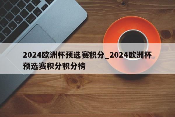 2024欧洲杯预选赛积分_2024欧洲杯预选赛积分积分榜