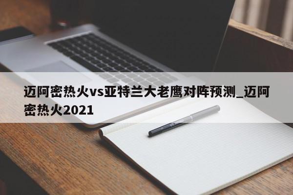 迈阿密热火vs亚特兰大老鹰对阵预测_迈阿密热火2021