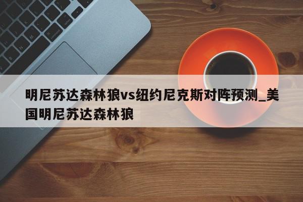 明尼苏达森林狼vs纽约尼克斯对阵预测_美国明尼苏达森林狼