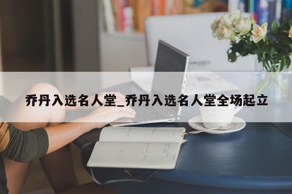 乔丹入选名人堂_乔丹入选名人堂全场起立