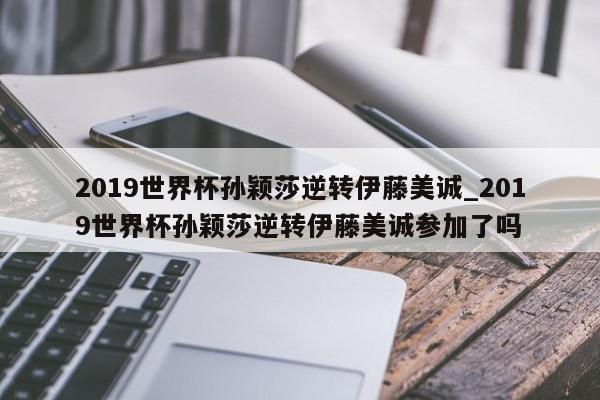 2019世界杯孙颖莎逆转伊藤美诚_2019世界杯孙颖莎逆转伊藤美诚参加了吗