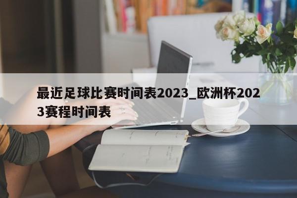 最近足球比赛时间表2023_欧洲杯2023赛程时间表