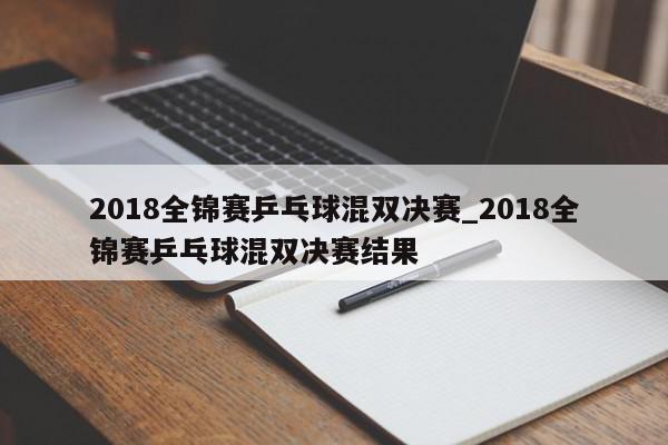 2018全锦赛乒乓球混双决赛_2018全锦赛乒乓球混双决赛结果