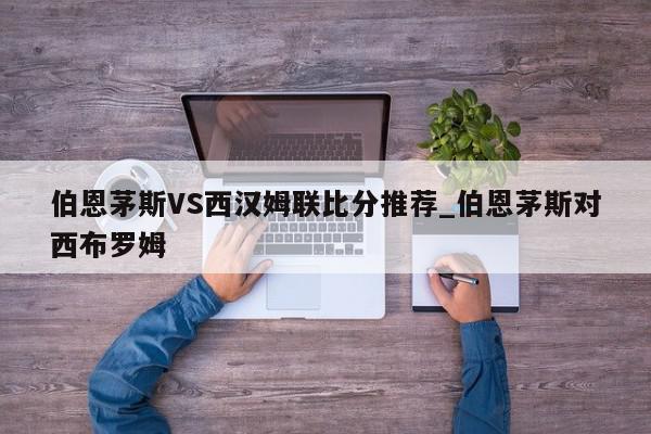 伯恩茅斯VS西汉姆联比分推荐_伯恩茅斯对西布罗姆